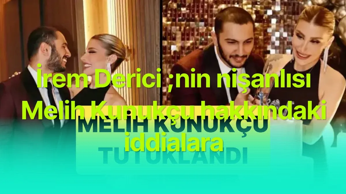 İrem Derici ;nin nişanlısı Melih Kunukçu hakkındaki iddialara